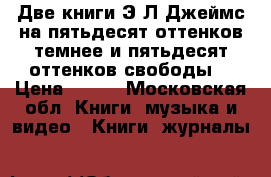 Две книги Э Л Джеймс на пятьдесят оттенков темнее и пятьдесят оттенков свободы. › Цена ­ 800 - Московская обл. Книги, музыка и видео » Книги, журналы   
